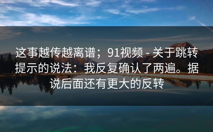 这事越传越离谱；91视频 - 关于跳转提示的说法：我反复确认了两遍。据说后面还有更大的反转  第1张