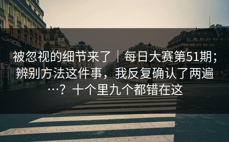 被忽视的细节来了｜每日大赛第51期；辨别方法这件事，我反复确认了两遍…？十个里九个都错在这  第1张