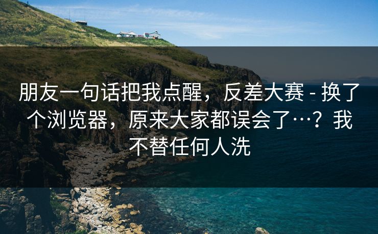 朋友一句话把我点醒，反差大赛 - 换了个浏览器，原来大家都误会了…？我不替任何人洗  第1张