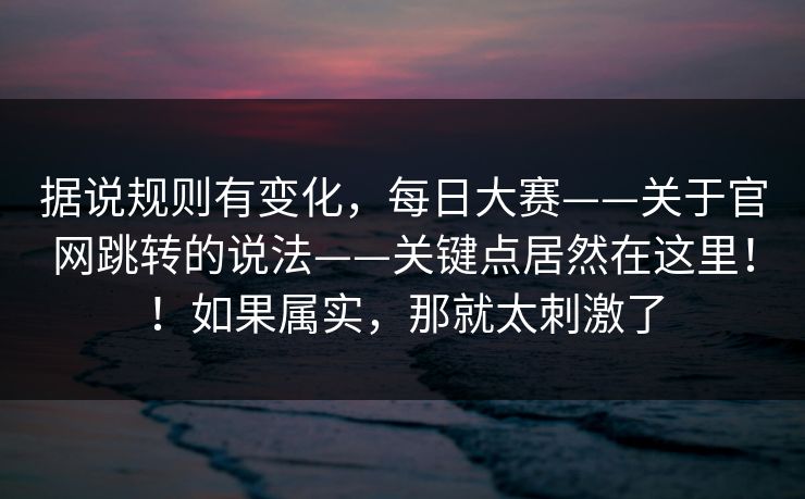据说规则有变化，每日大赛——关于官网跳转的说法——关键点居然在这里！！如果属实，那就太刺激了  第1张