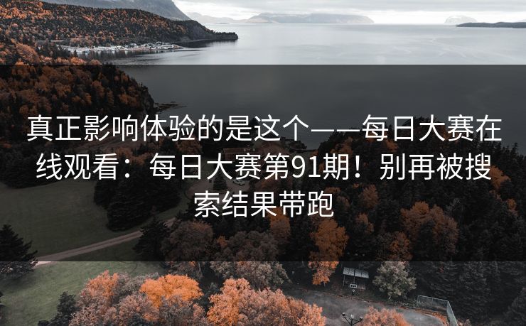 真正影响体验的是这个——每日大赛在线观看：每日大赛第91期！别再被搜索结果带跑  第1张