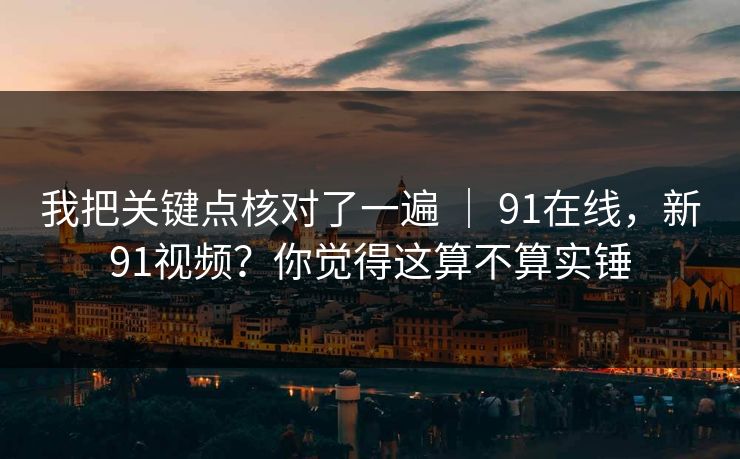 我把关键点核对了一遍 ｜ 91在线，新91视频？你觉得这算不算实锤  第1张