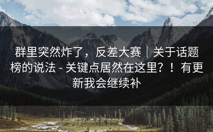 群里突然炸了，反差大赛｜关于话题榜的说法 - 关键点居然在这里？！有更新我会继续补  第1张