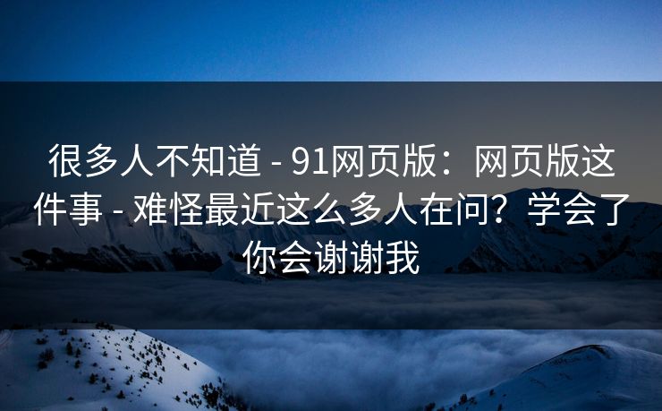很多人不知道 - 91网页版：网页版这件事 难怪最近这么多人在问？学会了你会谢谢我  第1张