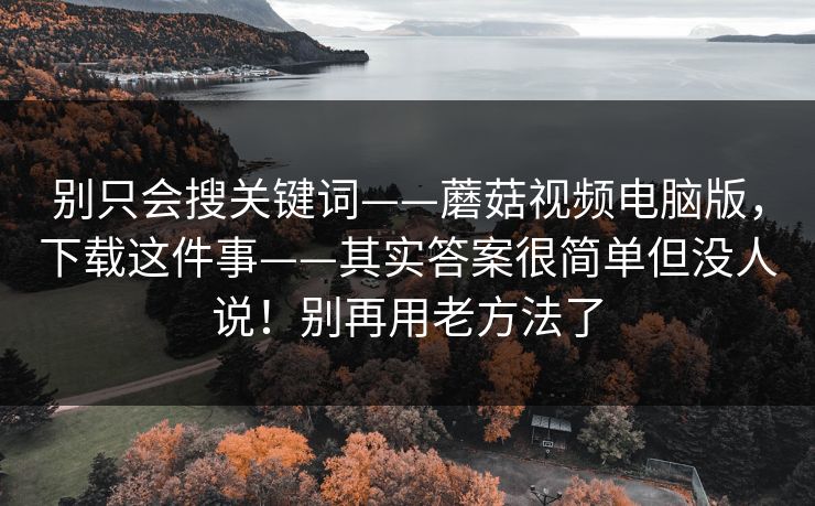 别只会搜关键词——蘑菇视频电脑版，下载这件事——其实答案很简单但没人说！别再用老方法了  第1张