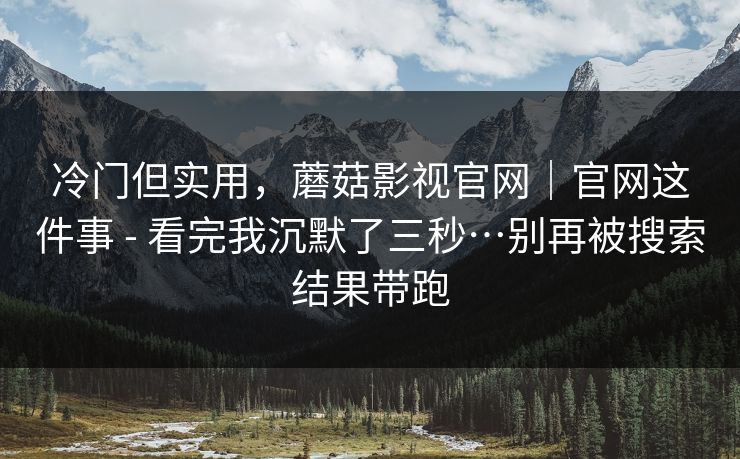 冷门但实用，蘑菇影视官网｜官网这件事 - 看完我沉默了三秒…别再被搜索结果带跑  第1张