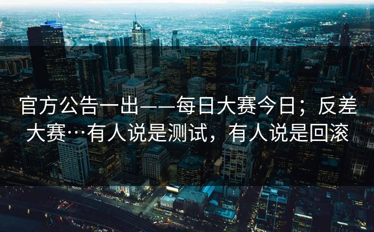 官方公告一出——每日大赛今日；反差大赛…有人说是测试，有人说是回滚  第1张