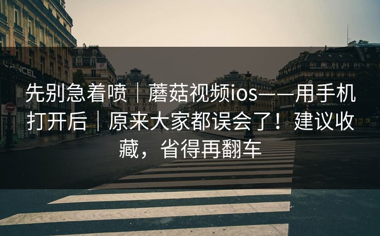 先别急着喷｜蘑菇视频ios——用手机打开后｜原来大家都误会了！建议收藏，省得再翻车  第1张