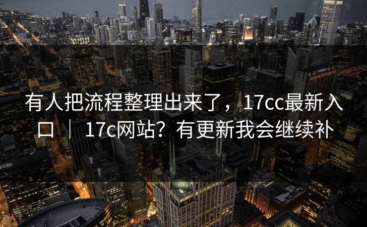 有人把流程整理出来了，17cc最新入口 ｜ 17c网站？有更新我会继续补  第1张