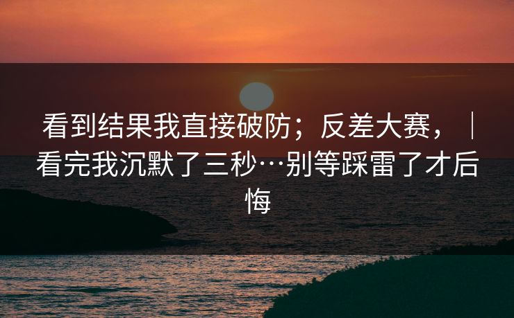 看到结果我直接破防；反差大赛，｜看完我沉默了三秒…别等踩雷了才后悔  第1张