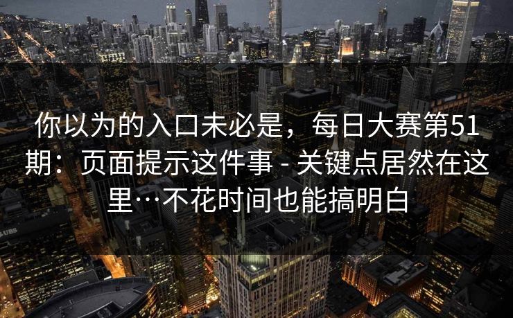 你以为的入口未必是，每日大赛第51期：页面提示这件事 - 关键点居然在这里…不花时间也能搞明白  第1张