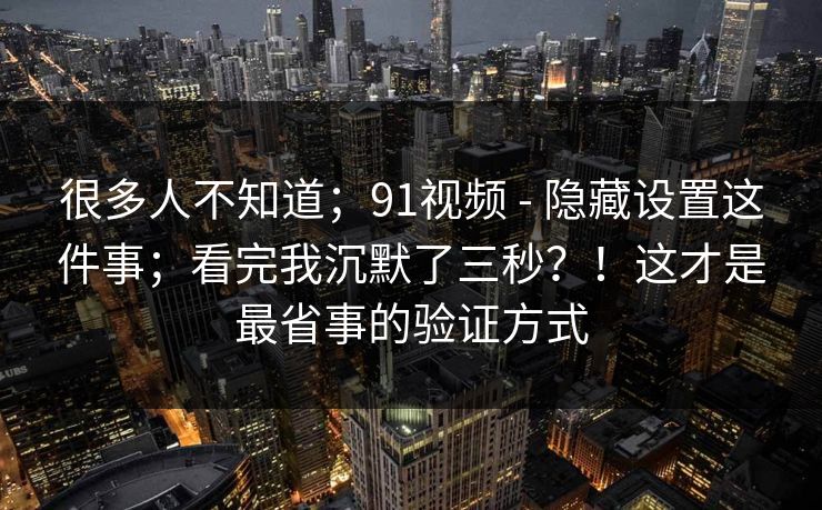 很多人不知道；91视频 - 隐藏设置这件事；看完我沉默了三秒？！这才是最省事的验证方式  第1张