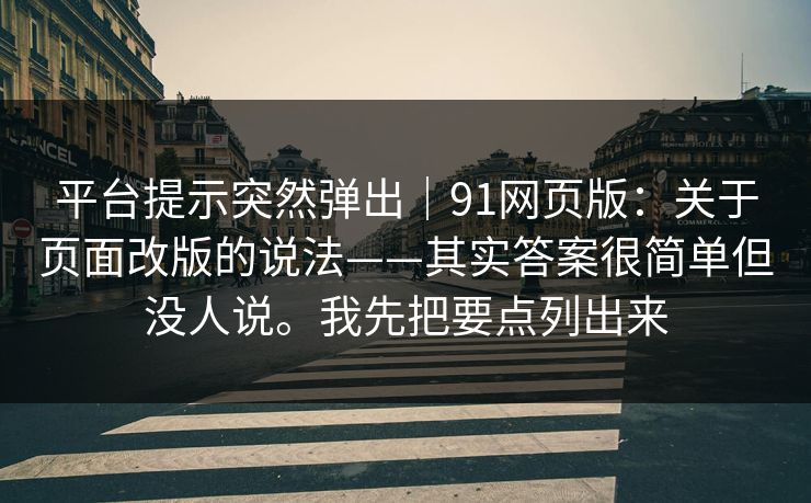 平台提示突然弹出｜91网页版：关于页面改版的说法——其实答案很简单但没人说。我先把要点列出来  第1张