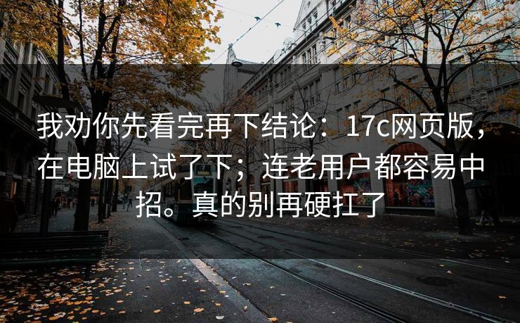 我劝你先看完再下结论：17c网页版，在电脑上试了下；连老用户都容易中招。真的别再硬扛了  第1张