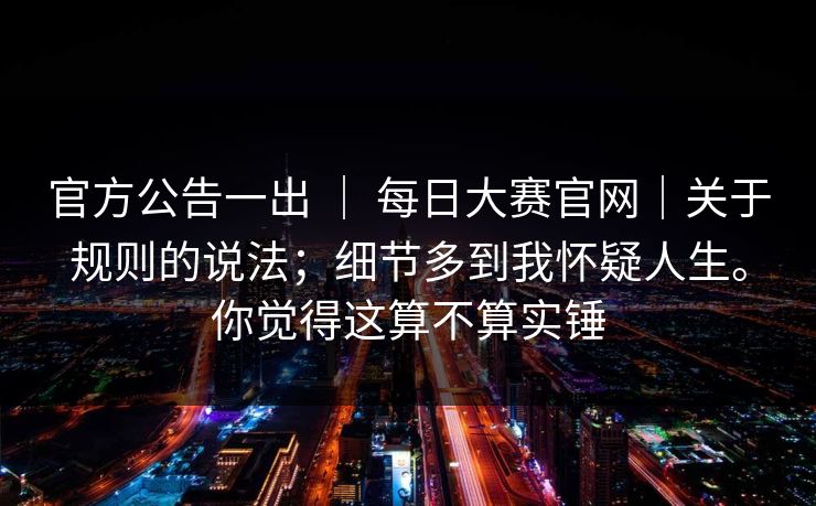 官方公告一出 ｜ 每日大赛官网｜关于规则的说法；细节多到我怀疑人生。你觉得这算不算实锤  第1张