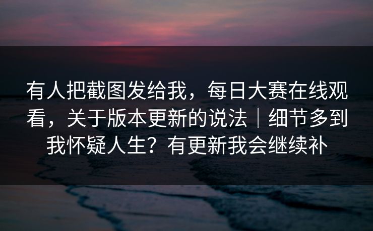 有人把截图发给我，每日大赛在线观看，关于版本更新的说法｜细节多到我怀疑人生？有更新我会继续补  第1张
