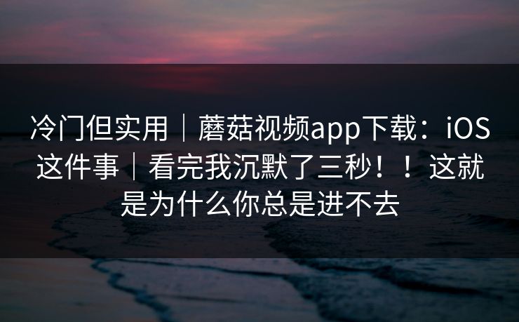 冷门但实用｜蘑菇视频app下载：iOS这件事｜看完我沉默了三秒！！这就是为什么你总是进不去  第1张