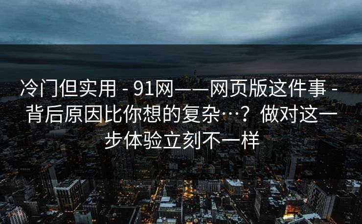 冷门但实用 - 91网——网页版这件事 背后原因比你想的复杂…？做对这一步体验立刻不一样  第1张
