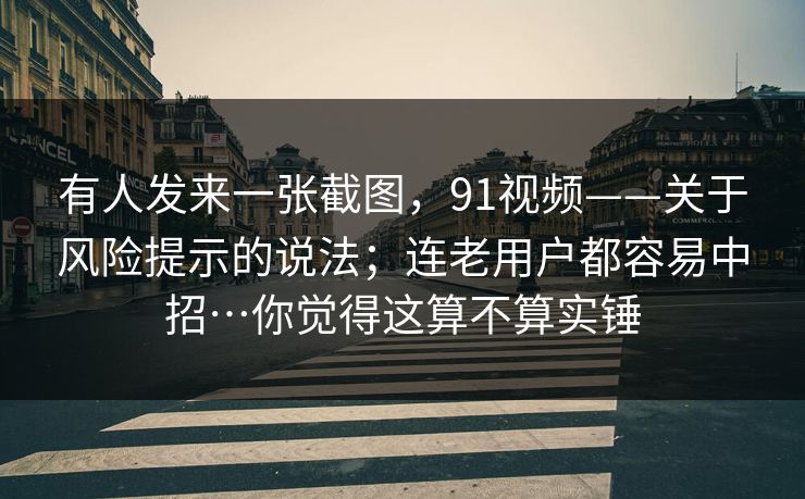 有人发来一张截图，91视频——关于风险提示的说法；连老用户都容易中招…你觉得这算不算实锤  第1张
