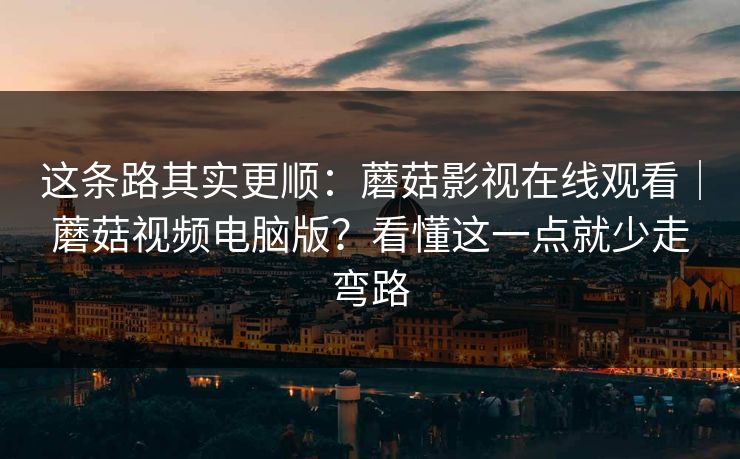 这条路其实更顺：蘑菇影视在线观看｜蘑菇视频电脑版？看懂这一点就少走弯路  第1张