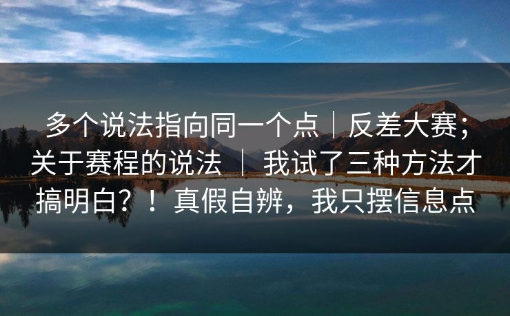 多个说法指向同一个点|反差大赛;关于赛程的说法 | 我试了三种方法才搞明白?!真假自辨,我只摆信息点 第1张 多个说法指向同一个点|反差大赛;关于赛程的说法 | 我试了三种方法才搞明白?!真假自辨,我只摆信息点 第1张