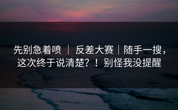 先别急着喷 | 反差大赛|随手一搜,这次终于说清楚?!别怪我没提醒 第1张 先别急着喷 | 反差大赛|随手一搜,这次终于说清楚?!别怪我没提醒 第1张