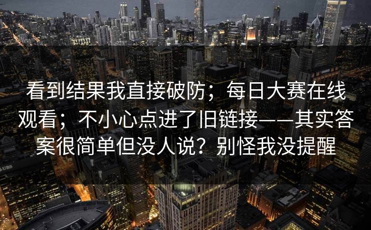 看到结果我直接破防；每日大赛在线观看；不小心点进了旧链接——其实答案很简单但没人说？别怪我没提醒  第1张