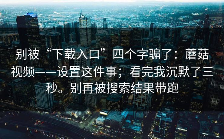 别被“下载入口”四个字骗了：蘑菇视频——设置这件事；看完我沉默了三秒。别再被搜索结果带跑  第1张