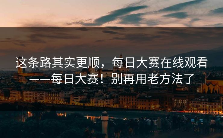 这条路其实更顺,每日大赛在线观看——每日大赛!别再用老方法了 第1张 这条路其实更顺,每日大赛在线观看——每日大赛!别再用老方法了 第1张