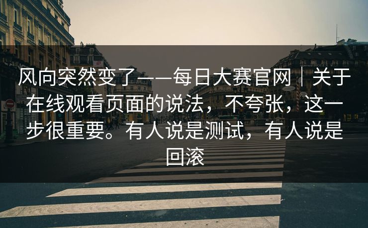 风向突然变了——每日大赛官网｜关于在线观看页面的说法，不夸张，这一步很重要。有人说是测试，有人说是回滚  第1张