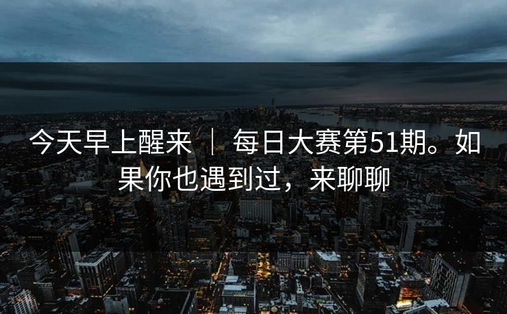 今天早上醒来 ｜ 每日大赛第51期。如果你也遇到过，来聊聊  第1张