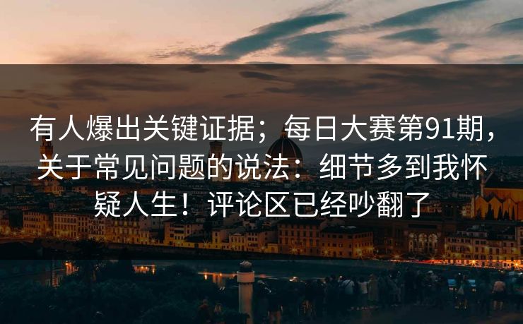 有人爆出关键证据;每日大赛第91期,关于常见问题的说法:细节多到我怀疑人生!评论区已经吵翻了 第1张 有人爆出关键证据;每日大赛第91期,关于常见问题的说法:细节多到我怀疑人生!评论区已经吵翻了 第1张