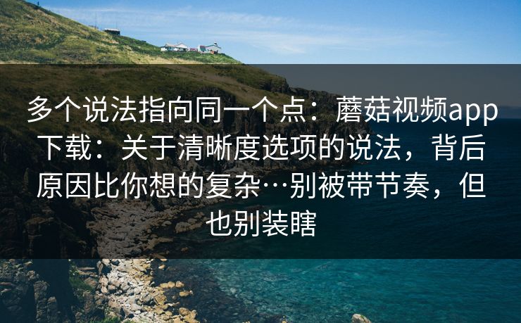 多个说法指向同一个点:蘑菇视频app下载:关于清晰度选项的说法,背后原因比你想的复杂…别被带节奏,但也别装瞎 第1张 多个说法指向同一个点:蘑菇视频app下载:关于清晰度选项的说法,背后原因比你想的复杂…别被带节奏,但也别装瞎 第1张