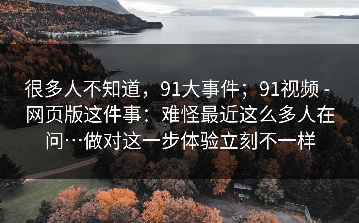 很多人不知道,91大事件;91视频 - 网页版这件事:难怪最近这么多人在问…做对这一步体验立刻不一样 第1张 很多人不知道,91大事件;91视频 - 网页版这件事:难怪最近这么多人在问…做对这一步体验立刻不一样 第1张