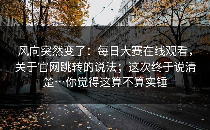 风向突然变了：每日大赛在线观看，关于官网跳转的说法；这次终于说清楚…你觉得这算不算实锤  第1张