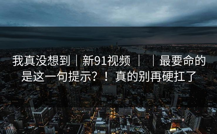 我真没想到｜新91视频 ｜ ｜最要命的是这一句提示？！真的别再硬扛了  第1张