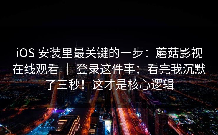 iOS 安装里最关键的一步:蘑菇影视在线观看 | 登录这件事:看完我沉默了三秒!这才是核心逻辑 第1张 iOS 安装里最关键的一步:蘑菇影视在线观看 | 登录这件事:看完我沉默了三秒!这才是核心逻辑 第1张