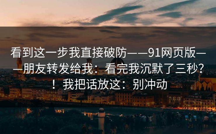 看到这一步我直接破防——91网页版——朋友转发给我：看完我沉默了三秒？！我把话放这：别冲动  第1张