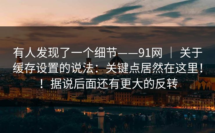 有人发现了一个细节——91网 ｜ 关于缓存设置的说法：关键点居然在这里！！据说后面还有更大的反转  第1张